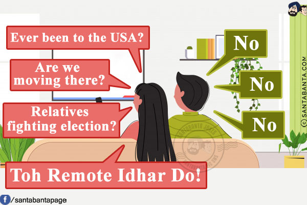 Wife: Ever been to the USA?<br/>
Husband: No<br/>
Wife: Are we moving there?<br/>
Husband: No<br/>
Wife: Relatives fighting election?<br/>
Husband: No<br/>
Wife: Toh Remote Idhar Do!