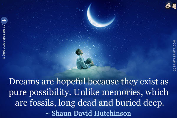 Dreams are hopeful because they exist as pure possibility. Unlike memories, which are fossils, long dead and buried deep.