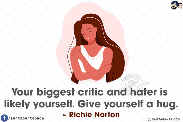 Your biggest critic and hater is likely yourself. Give yourself a hug.