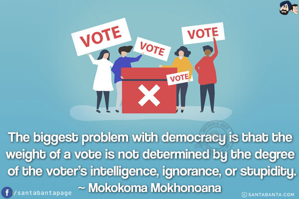 The biggest problem with democracy is that the weight of a vote is not determined by the degree of the voter's intelligence, ignorance, or stupidity.