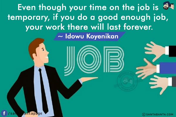 Even though your time on the job is temporary, if you do a good enough job, your work there will last forever.