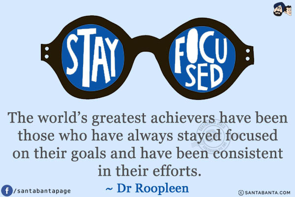 The world's greatest achievers have been those who have always stayed focused on their goals and have been consistent in their efforts.