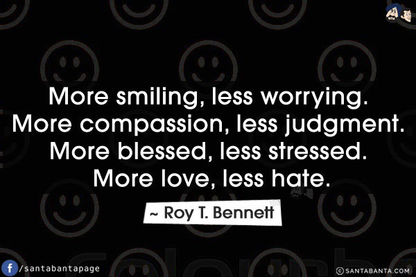 More smiling, less worrying. More compassion, less judgment. More blessed, less stressed. More love, less hate.