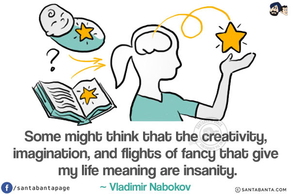 Some might think that the creativity, imagination, and flights of fancy that give my life meaning are insanity.