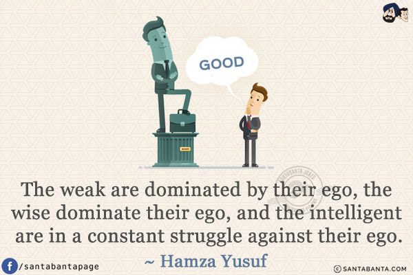 The weak are dominated by their ego, the wise dominate their ego, and the intelligent are in a constant struggle against their ego.