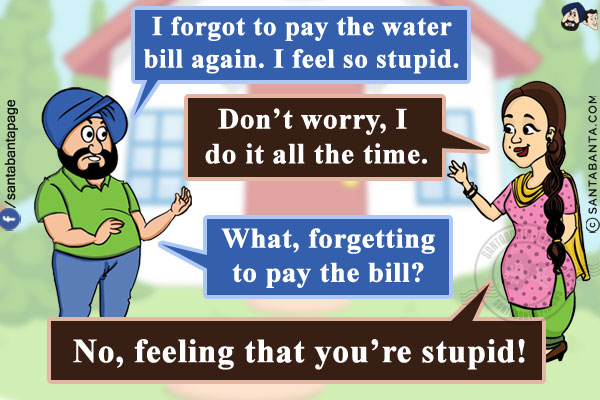 Santa: I forgot to pay the water bill again. I feel so stupid.<br/>
Jeeto: Don't worry, I do it all the time.<br/>
Santa: What, forgetting to pay the bill?<br/>
Jeeto: No, feeling that you're stupid!