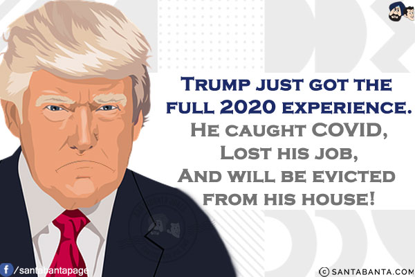 Trump just got the full 2020 experience.<br/>
He caught COVID;<br/>
Lost his job;<br/>
And will be evicted from his house!