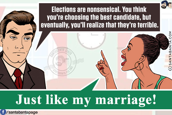 Me: Elections are nonsensical. You think you're choosing the best candidate, but eventually, you'll realize that they're terrible.<br/>
Wife: Just like my marriage!