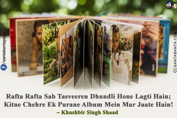 Rafta Rafta Sab Tasveeren Dhundli Hone Lagti Hain;<br/>
Kitne Chehre Ek Purane Album Mein Mar Jaate Hain!