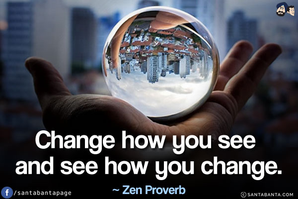 Change how you see and see how you change.