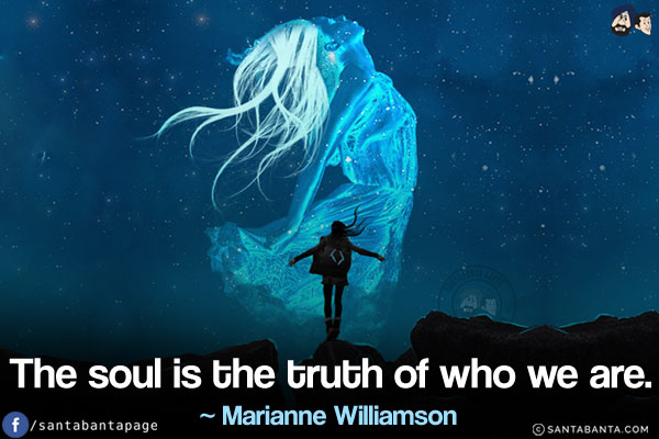 The soul is the truth of who we are.