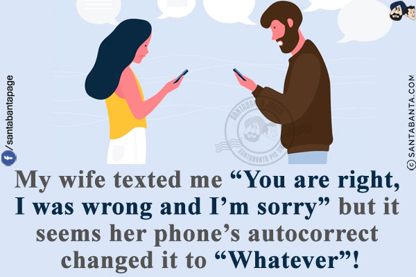 My wife texted me `You are right, I was wrong and I'm sorry` but it seems her phone's autocorrect changed it to `Whatever`!