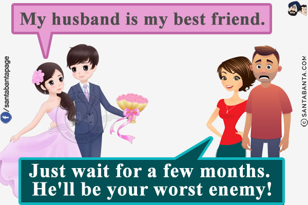 Newly married friend: My husband is my best friend.<br/>
My wife: Just wait for a few months. He'll be your worst enemy!