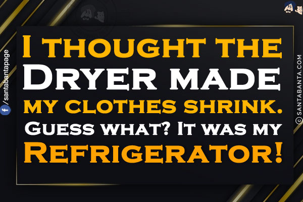 I thought the Dryer made my clothes shrink.<br/>
Guess what? It was my Refrigerator!