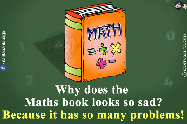 Why does the Maths book looks so sad?<br/>
Because it has so many problems!