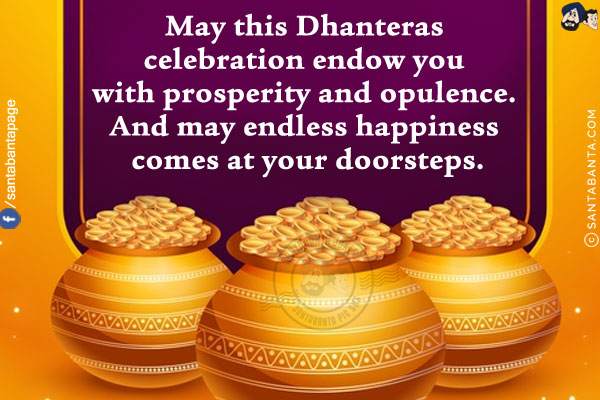 May this Dhanteras celebration endow you with prosperity and opulence. And may endless happiness comes at your doorsteps.