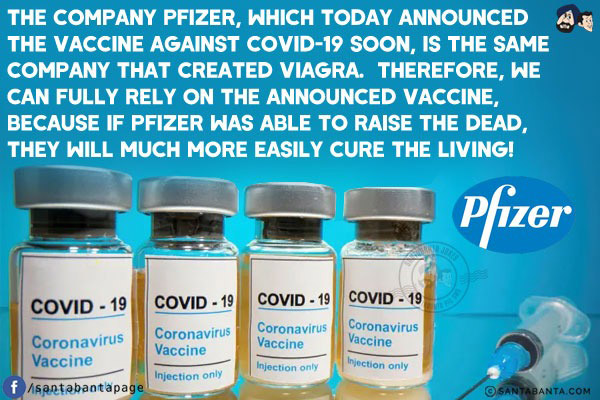 The company Pfizer, which today announced the vaccine against Covid-19 soon, is the same company that created Viagra.  Therefore, we can fully rely on the announced vaccine, because if Pfizer was able to raise the dead, they will much more easily cure the living!