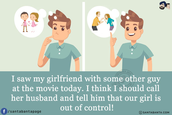 I saw my girlfriend with some other guy at the movie today. I think I should call her husband and tell him that our girl is out of control!