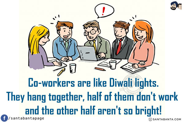 Co-workers are like Diwali lights.<br/>
They hang together, half of them don't work and the other half aren't so bright!