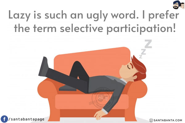 Lazy is such an ugly word.<br/>
I prefer the term selective participation!