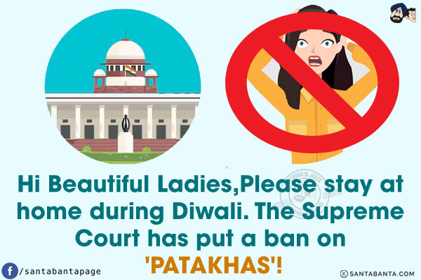 Hi Beautiful Ladies,<br/>
Please stay at home during Diwali. The Supreme Court has put a ban on 'PATAKHAS'!