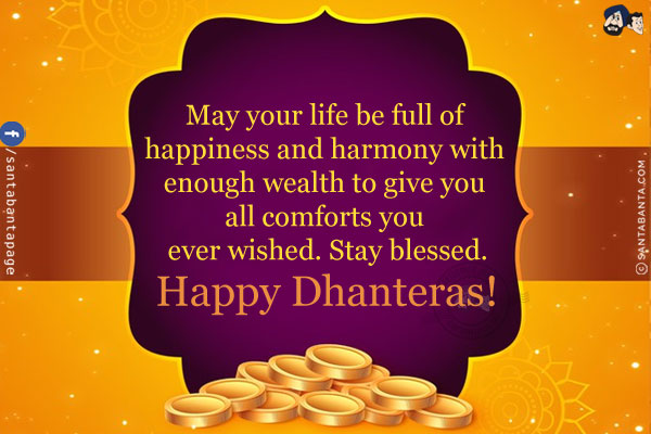 May your life be full of happiness and harmony with enough wealth to give you all comforts you ever wished. Stay blessed.<br/>
Happy Dhanteras!