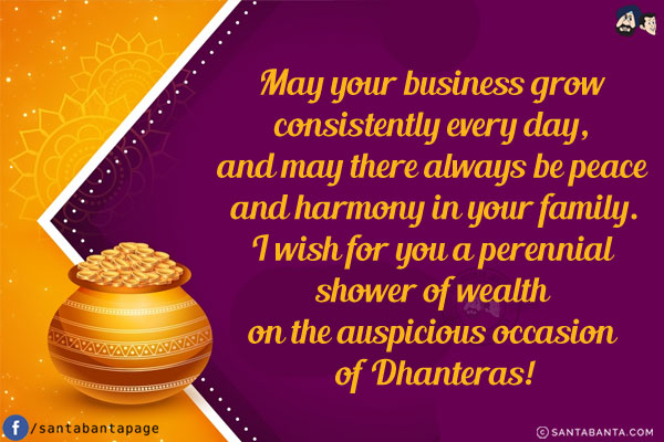 May your business grow consistently every day, and may there always be peace and harmony in your family.<br/>
I wish for you a perennial shower of wealth on the auspicious occasion of Dhanteras!