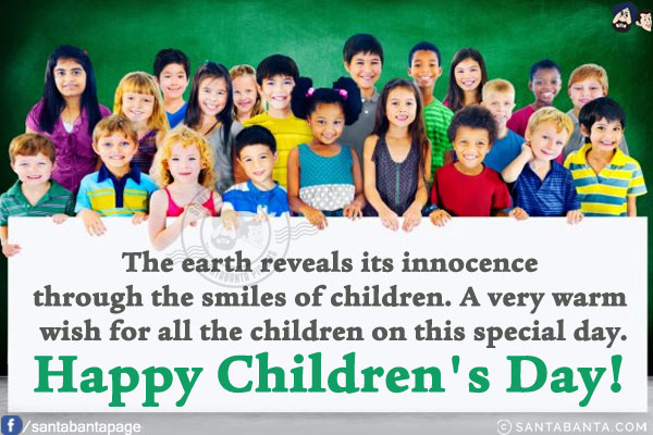 The earth reveals its innocence through the smiles of children. A very warm wish for all the children on this special day.<br/>
Happy Children's Day!