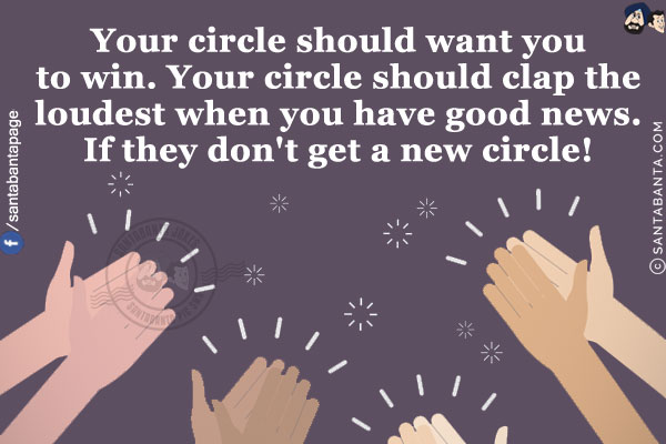 Your circle should want you to win.<br/>
Your circle should clap the loudest when you have good news.<br/>
If they don't get a new circle!