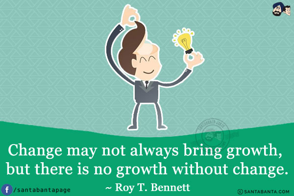 Change may not always bring growth, but there is no growth without change.