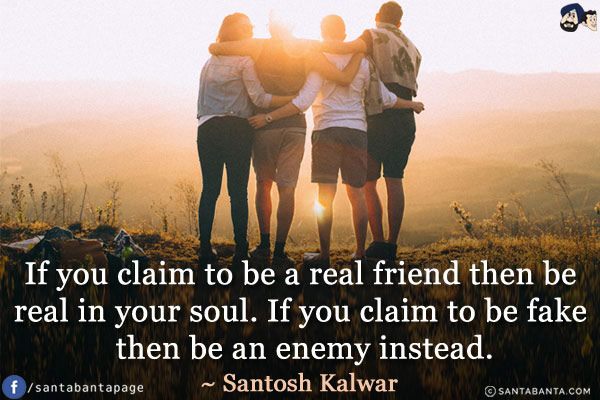 If you claim to be a real friend then be real in your soul. If you claim to be fake then be an enemy instead.