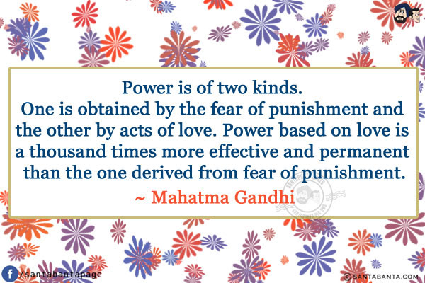 Power is of two kinds. One is obtained by the fear of punishment and the other by acts of love. Power based on love is a thousand times more effective and permanent than the one derived from fear of punishment.