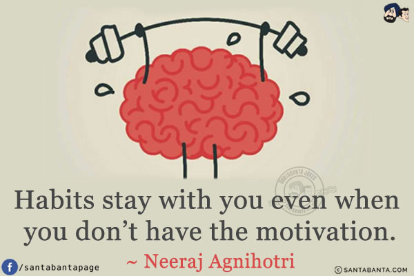 Habits stay with you even when you don't have the motivation.