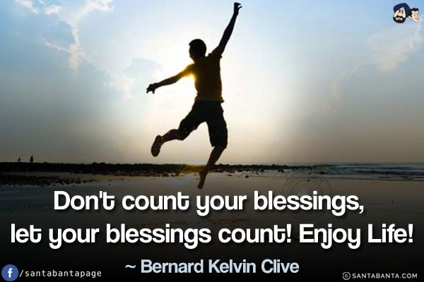 Don't count your blessings, let your blessings count! Enjoy Life!