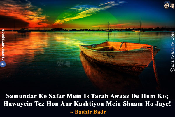 Samundar Ke Safar Mein Is Tarah Awaaz De Hum Ko;<br/>
Hawayein Tez Hon Aur Kashtiyon Mein Shaam Ho Jaye!