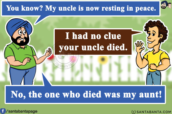 Santa: You know? My uncle is now resting in peace.<br/>
Banta: I had no clue your uncle died.<br/>
Santa: No, the one who died was my aunt!