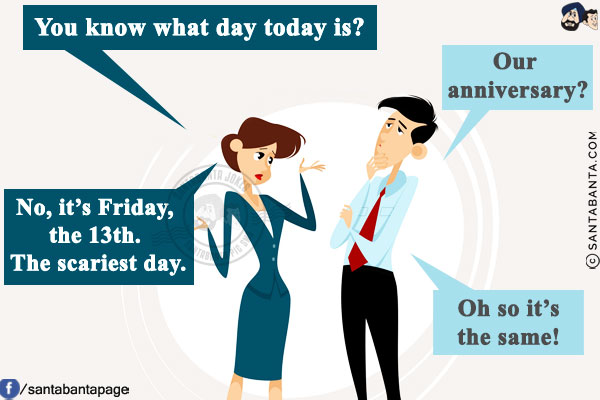 Wife: You know what day today is?<br/>
Me: Our anniversary?<br/>
Wife: No, it's Friday, the 13th. The scariest day.<br/>
Me: Oh so it's the same!