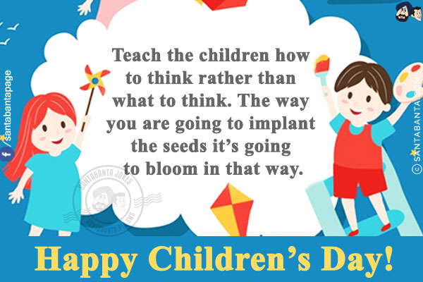 Teach the children how to think rather than what to think. The way you are going to implant the seeds it's going to bloom in that way.<br/>
Happy Children's Day!