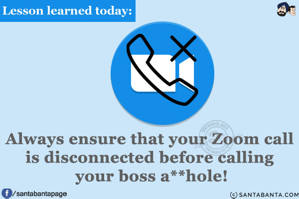 Lesson learned today:<br/>
Always ensure that your Zoom call is disconnected before calling your boss an a**hole!