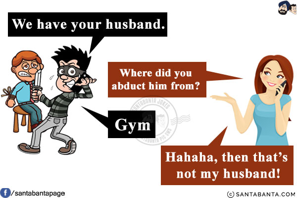 Kidnapper: We have your husband.<br/>
Wife: Where did you abduct him from?<br/>
Kidnapper: Gym<br/>
Wife: Hahaha, then that's not my husband!