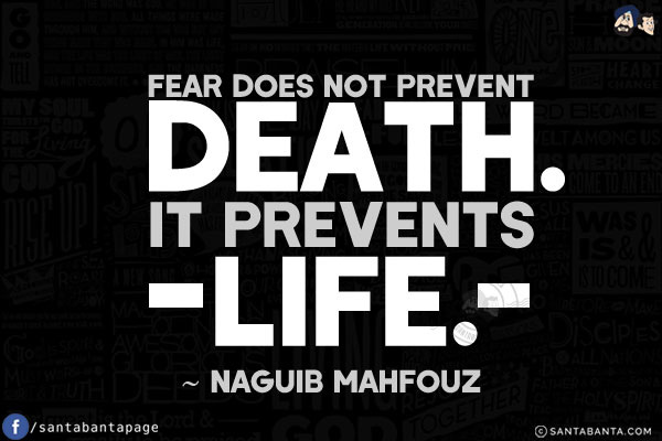 Fear does not prevent death. It prevents life.