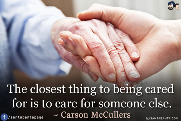 The closest thing to being cared for is to care for someone else.