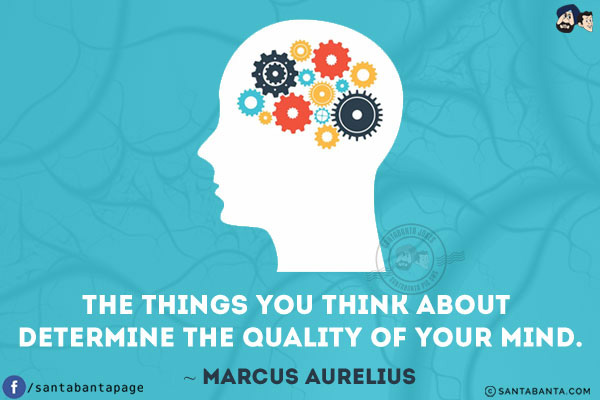 The things you think about determine the quality of your mind.