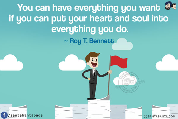 You can have everything you want if you can put your heart and soul into everything you do.