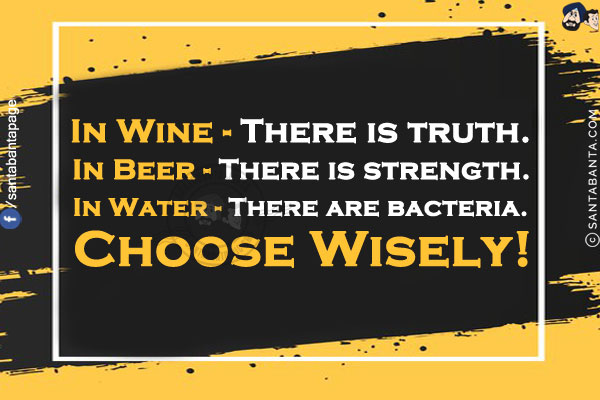 In Wine - There is truth.<br/>
In Beer - There is strength.<br/>
In Water - There are bacteria.<br/>
Choose Wisely!