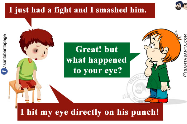 Friend 1: I just had a fight and I smashed him.<br/>
Friend 2: Great! but what happened to your eye?<br/>
Friend 1: I hit my eye directly on his punch!