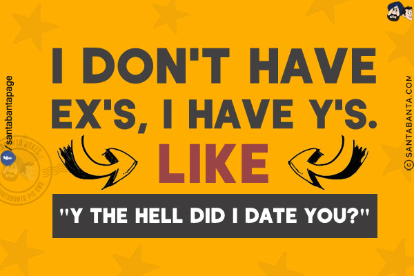 I don't have Ex's, I have Y's.<br/>
Like `Y the hell did I date you?`