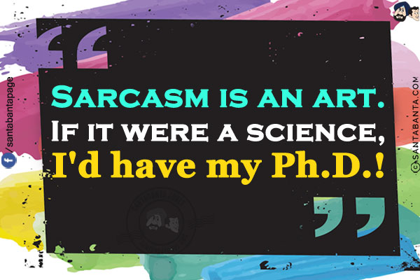 Sarcasm is an art.<br/>
If it were a science, I'd have my Ph.D.!