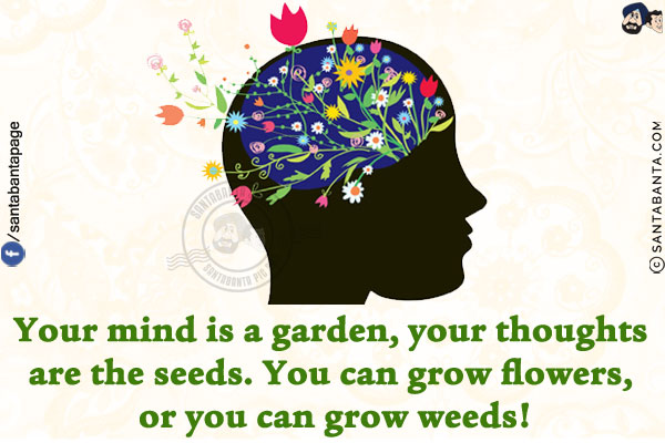 Your mind is a garden, your thoughts are the seeds.<br/>
You can grow flowers, or you can grow weeds!