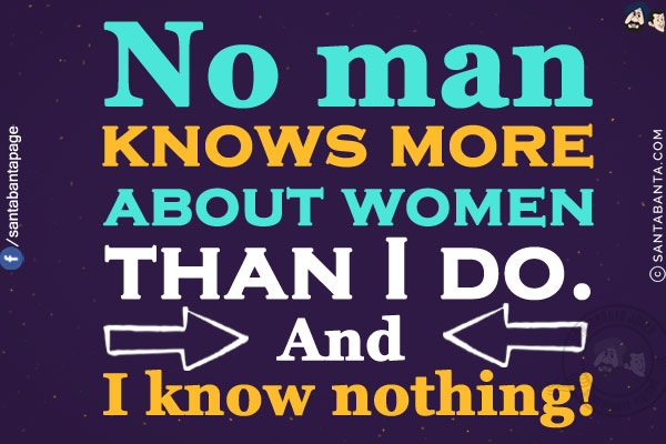 No man knows more about women than I do.<br/>
And I know nothing!